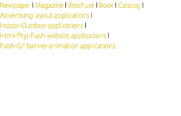 Newpaper I Magazine I Brochure I Book I Catalog I Advertising layout applications I Indoor-Outdoor applications I Html-Php-Flash website applications I Flash-Gif banner animation applications..